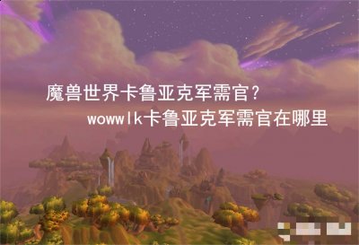 在这里玩家们可以免费的解锁一系列的暴雪专属的版权音乐哟！还有着丰富的副本内容！魔兽世界可以说满足了不同玩家的游戏需求！在这里 街拍潮牌推荐（魔兽世界卡鲁亚克军需官？wowwlk卡鲁亚克军需官在哪里）