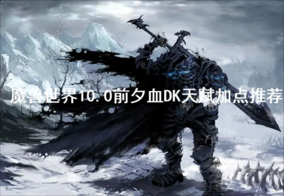 魔兽世界10.0前夕血DK天赋怎么加？魔兽世界10.0前夕血DK天赋加点推荐 潮牌冬季如何御寒提醒（魔兽世界10.0前夕血DK天赋怎么加？魔兽世界10.0前夕血DK天赋加点推荐）