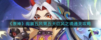 原神徇察五风第五天怎么过？徇察五风第五天巨风之境通关攻略 2022冬季潮牌新款推荐（原神徇察五风第五天怎么过？徇察五风第五天巨风之境通关攻略）