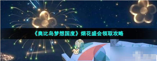 就带来奥比岛梦想国度烟花盛会领取的攻略了喔 潮牌游戏互动（奥比岛烟花怎么获得？奥比岛梦想国度烟花盛会领取攻略）