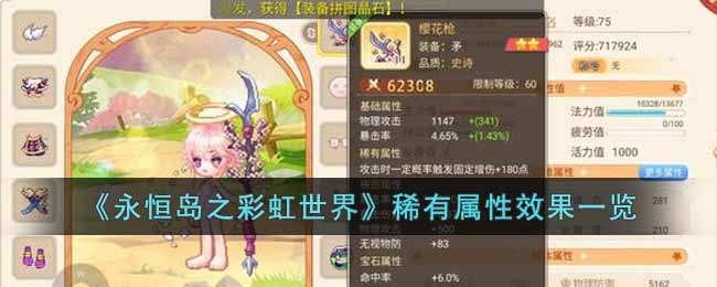  永恒岛之彩虹世界稀有属性效果一览 一、职业武器篇 1、战士 樱花枪 攻击时一定概率触发固定增伤220点(3星) 特别可怕的剑 被击时一定概率触发物理免疫 忍者双刀 攻击时一定概率触发暴击伤害+350(1星) 强盗摧山剑 攻击时一定概率触发暴击伤害+120点 龙神碧水剑 攻击时一定概率触发固定增伤+260点 爱心金刚击枪 攻击时一定概率触发暴击伤害+350 2、盾卫 幽灵狼亡灵剑 攻击时一定概率触发无视物防+220(3星) 沙漠暴风铁锤 攻击时一定概率触发吸血+0.7% 森林金刚芭比防护 攻击时一定概率恢