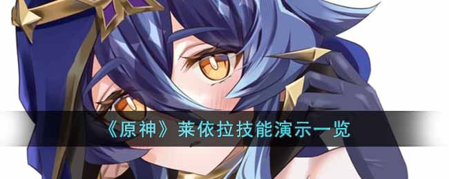 晚星将会一同消失 潮牌游戏互动（原神莱依拉技能天赋是什么?原神莱依拉技能演示一览）
