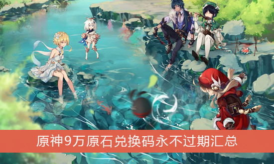 你知道原神最新9万原石礼包兑换码都有哪些吗？相信不少玩家还不怎么清楚哪种潮牌品牌比较好看？（9万原石兑换码永不过期 原神最新9万原石礼包兑换码永久有效）