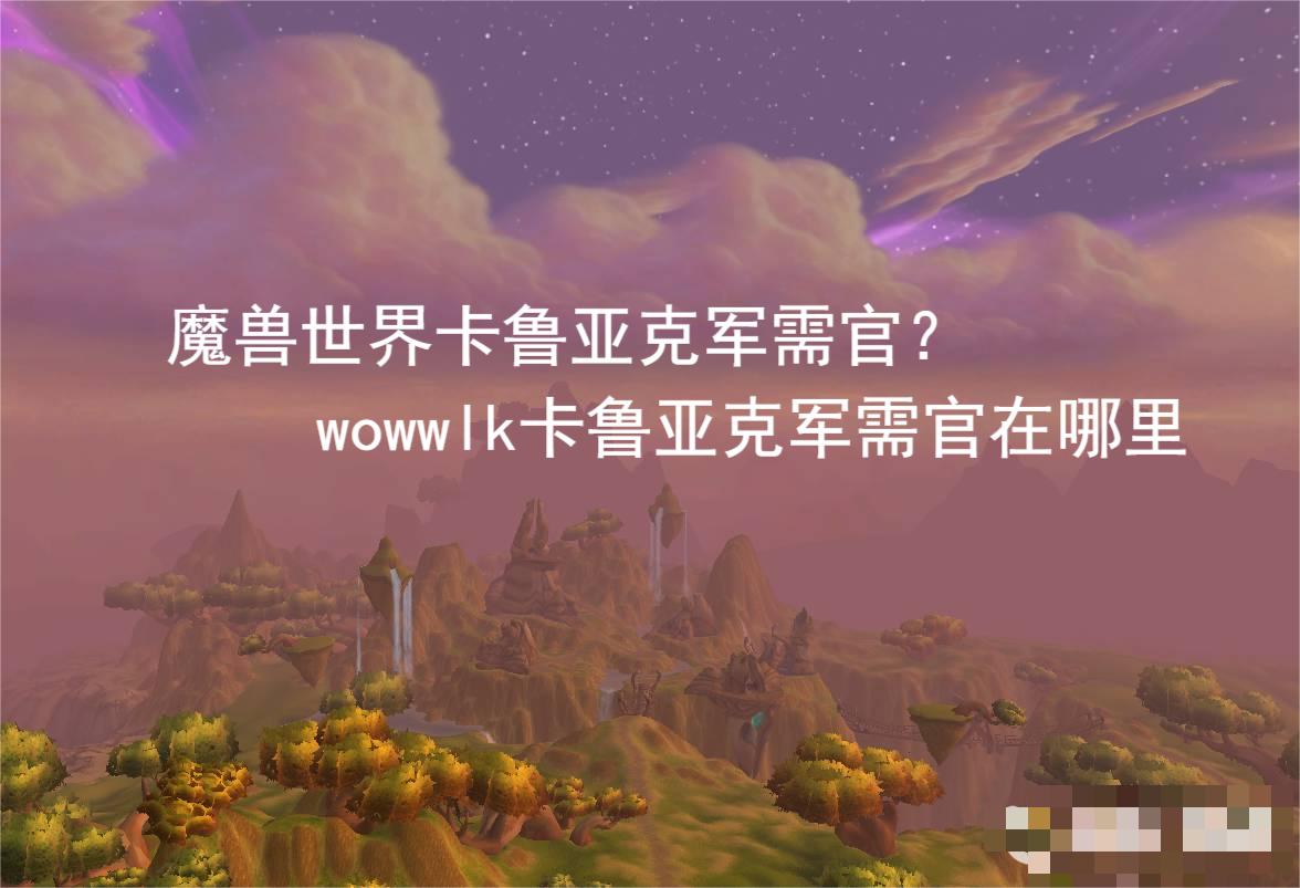 在这里玩家们可以免费的解锁一系列的暴雪专属的版权音乐哟！还有着丰富的副本内容！魔兽世界可以说满足了不同玩家的游戏需求！在这里 街拍潮牌推荐（魔兽世界卡鲁亚克军需官？wowwlk卡鲁亚克军需官在哪里）