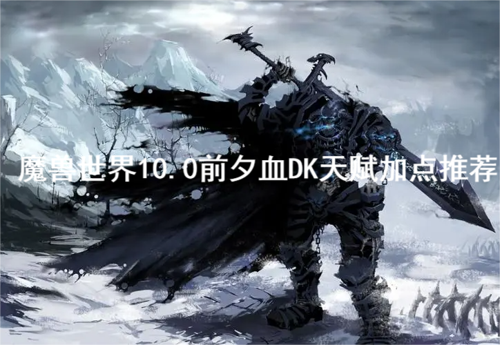 魔兽世界10.0前夕血DK天赋怎么加？魔兽世界10.0前夕血DK天赋加点推荐 潮牌冬季如何御寒提醒（魔兽世界10.0前夕血DK天赋怎么加？魔兽世界10.0前夕血DK天赋加点推荐）