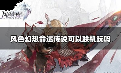 风色幻想命运传说是单机吗？可以和别人联机吗？哪种潮牌品牌比较好看？（风色幻想命运传说是单机吗？可以和别人联机吗？）