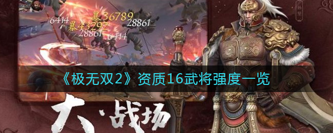 伤害也比较客观 潮牌游戏互动（极无双2资质16武将有哪些？极无双2资质16武将强度一览）