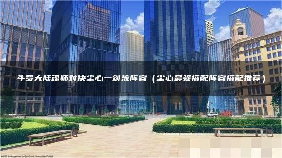缺点就是对角色的培养要求很高哪种潮牌品牌比较好看？（斗罗大陆魂师对决一剑流阵容？尘心一剑流最新阵容）