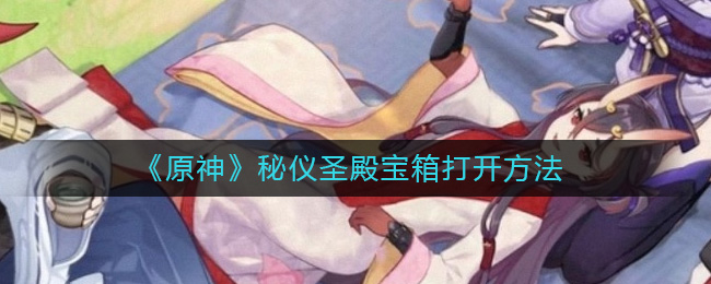 秘仪圣殿宝箱打开方法哪种潮牌品牌比较好看？（原神怎么开秘仪圣殿宝箱？秘仪圣殿宝箱打开方法）