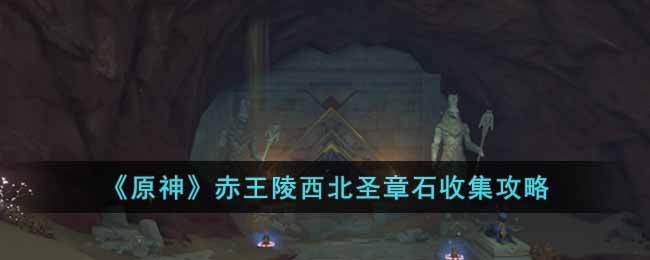 原神赤王陵西北圣章石怎么收集？赤王陵西北圣章石收集攻略 潮牌游戏互动（原神赤王陵西北圣章石怎么收集？赤王陵西北圣章石收集攻略）