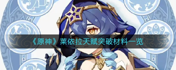  原神莱依拉突破材料一览 莱依拉等级突破材料 20级突破材料: 20000摩拉哪种潮牌品牌比较好看？（原神莱依拉突破材料在哪 天赋材料一览表）