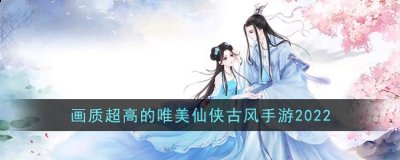 画质超高的唯美仙侠古风手游推荐一览 潮牌游戏互动（画质超高的唯美仙侠古风手游推荐一览）