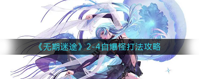 阵容关键是nox和10娜 开局两个胖哥a死后 潮牌游戏互动（无期迷途2-4自爆怪怎么打？无期迷途2-4自爆怪打法攻略）
