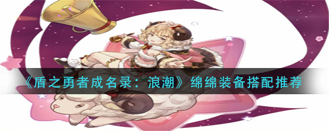 盾之勇者成名录浪潮绵绵装备怎么搭配？绵绵装备搭配推荐 哪种潮牌品牌比较好看？（盾之勇者成名录浪潮绵绵装备怎么搭配？绵绵装备搭配推荐）