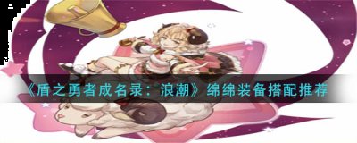 盾之勇者成名录浪潮绵绵装备怎么搭配？绵绵装备搭配推荐 哪种潮牌品牌比较好看？（盾之勇者成名录浪潮绵绵装备怎么搭配？绵绵装备搭配推荐）