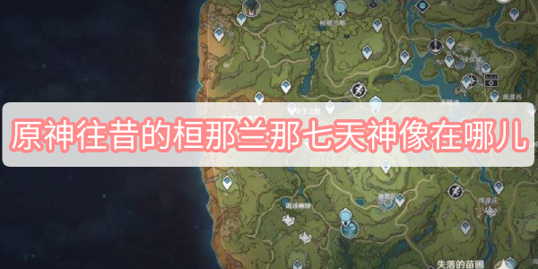  3、任何就可以解锁往昔的桓那兰那七天神像了 哪种潮牌品牌比较好看？（原神往昔的桓那兰那七天神像在哪里？往昔的桓那兰那七天神像位置一览）